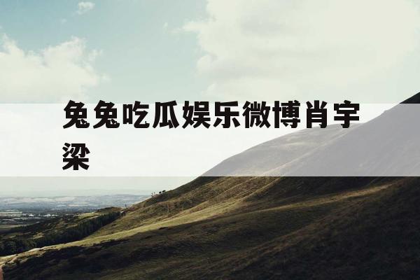 兔兔吃瓜娱乐微博肖宇梁