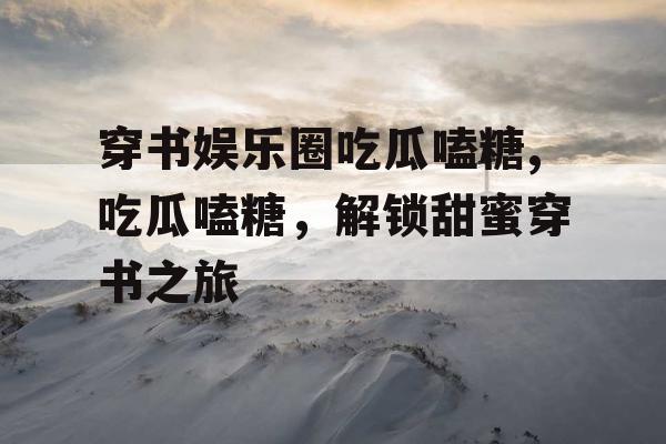 穿书娱乐圈吃瓜嗑糖,吃瓜嗑糖，解锁甜蜜穿书之旅