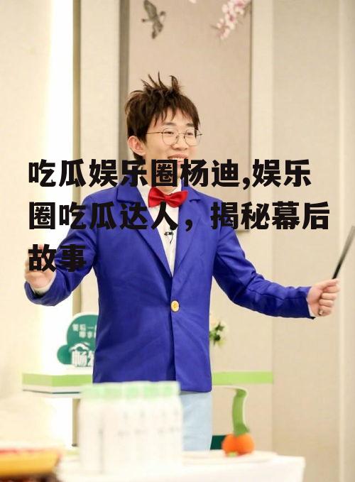 吃瓜娱乐圈杨迪,娱乐圈吃瓜达人，揭秘幕后故事