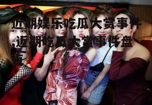 近期娱乐吃瓜大赏事件,近期吃瓜大赏事件盘点