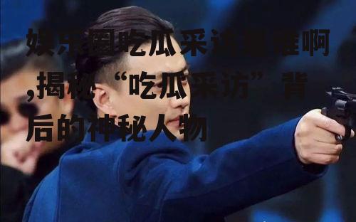 娱乐圈吃瓜采访是谁啊,揭秘“吃瓜采访”背后的神秘人物