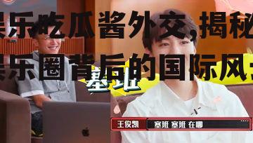 娱乐吃瓜酱外交,揭秘娱乐圈背后的国际风云