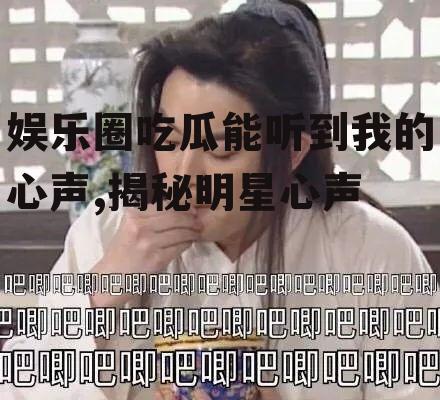 娱乐圈吃瓜能听到我的心声,揭秘明星心声