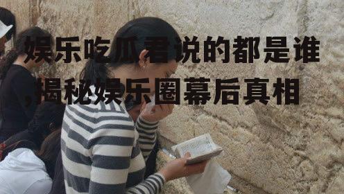 娱乐吃瓜君说的都是谁,揭秘娱乐圈幕后真相