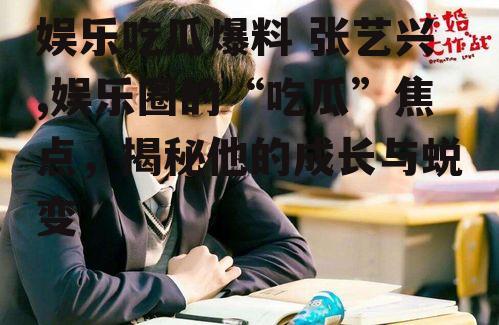 娱乐吃瓜爆料 张艺兴,娱乐圈的“吃瓜”焦点，揭秘他的成长与蜕变