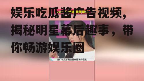 娱乐吃瓜酱广告视频,揭秘明星幕后趣事，带你畅游娱乐圈