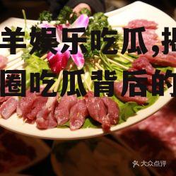羊了羊娱乐吃瓜,揭秘娱乐圈吃瓜背后的真相