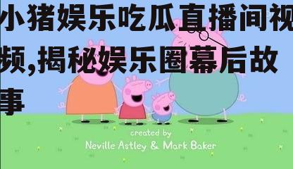 小猪娱乐吃瓜直播间视频,揭秘娱乐圈幕后故事