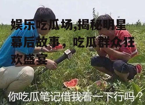 娱乐吃瓜场,揭秘明星幕后故事，吃瓜群众狂欢盛宴