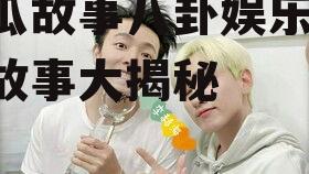吃瓜故事八卦娱乐,吃瓜故事大揭秘