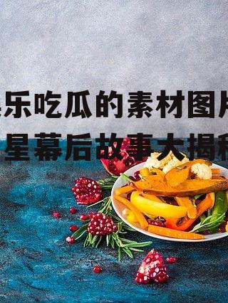 娱乐吃瓜的素材图片,明星幕后故事大揭秘