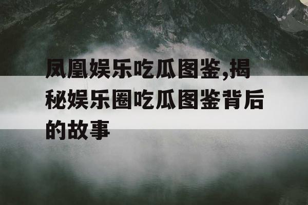凤凰娱乐吃瓜图鉴,揭秘娱乐圈吃瓜图鉴背后的故事