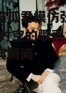 娱乐吃瓜君模仿张国荣,穿越时空的歌声，重温经典瞬间