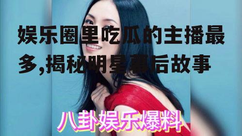 娱乐圈里吃瓜的主播最多,揭秘明星幕后故事