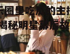 娱乐圈里吃瓜的主播最多,揭秘明星幕后故事