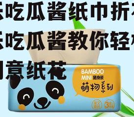 娱乐吃瓜酱纸巾折花,娱乐吃瓜酱教你轻松折出创意纸花