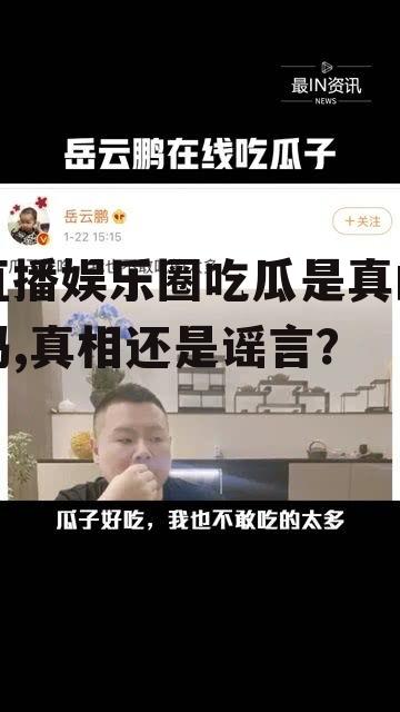 直播娱乐圈吃瓜是真的吗,真相还是谣言？