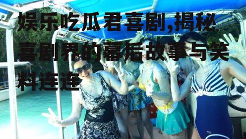 娱乐吃瓜君喜剧,揭秘喜剧界的幕后故事与笑料连连