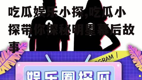 吃瓜娱乐小探,吃瓜小探带你探秘明星幕后故事