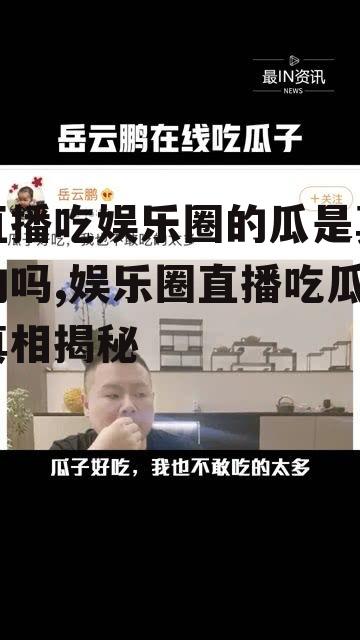 直播吃娱乐圈的瓜是真的吗,娱乐圈直播吃瓜真相揭秘
