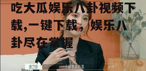 吃大瓜娱乐八卦视频下载,一键下载，娱乐八卦尽在掌握