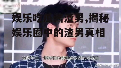 娱乐吃瓜酱渣男,揭秘娱乐圈中的渣男真相
