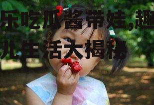 娱乐吃瓜酱带娃,趣味育儿生活大揭秘