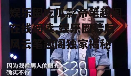 娱乐圈吃瓜影帝笔趣阁在线阅读,娱乐圈幕后风云笔趣阁独家揭秘