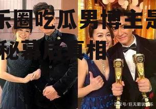 娱乐圈吃瓜男博主是谁,揭秘幕后真相