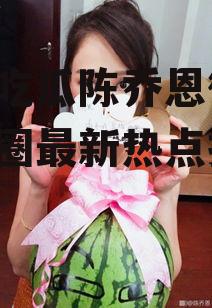 娱乐吃瓜陈乔恩微博,娱乐圈最新热点揭秘