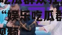娱乐吃瓜群众歌曲视频播放,吃瓜群众狂热追捧的“娱乐吃瓜群众”歌曲视频