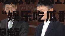 娱乐吃瓜群众歌曲视频播放,吃瓜群众狂热追捧的“娱乐吃瓜群众”歌曲视频