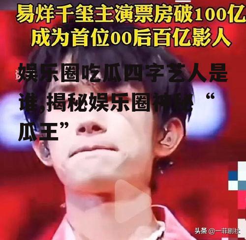 娱乐圈吃瓜四字艺人是谁,揭秘娱乐圈神秘“瓜王”