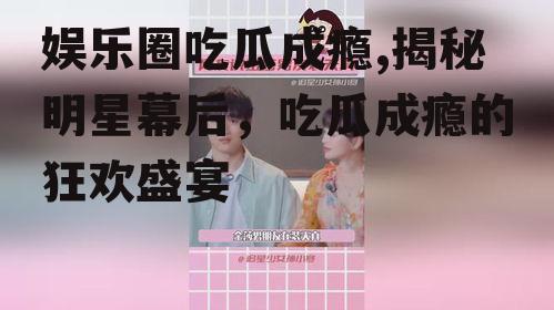 娱乐圈吃瓜成瘾,揭秘明星幕后，吃瓜成瘾的狂欢盛宴
