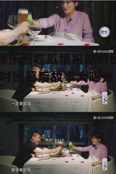 娱乐圈吃瓜情报站时团,时团幕后故事大曝光！