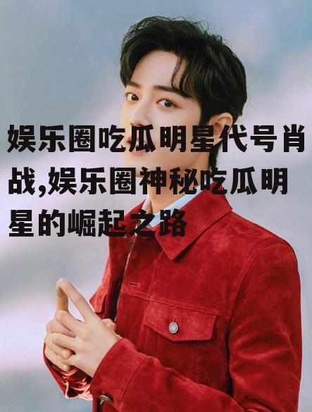 娱乐圈吃瓜明星代号肖战,娱乐圈神秘吃瓜明星的崛起之路