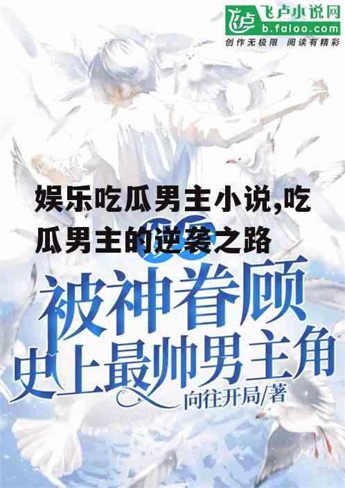 娱乐吃瓜男主小说,吃瓜男主的逆袭之路