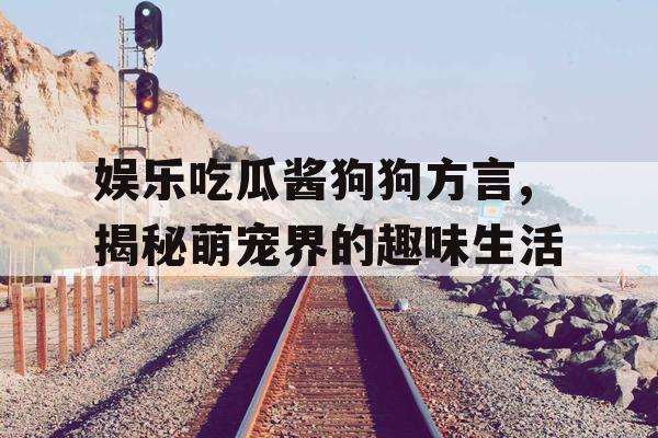 娱乐吃瓜酱狗狗方言,揭秘萌宠界的趣味生活