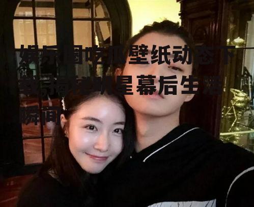 娱乐圈吃瓜壁纸动态下载,揭秘明星幕后生活瞬间