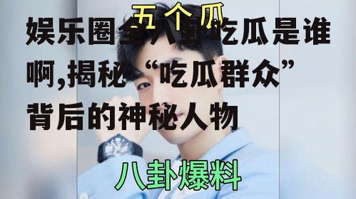 娱乐圈全八卦吃瓜是谁啊,揭秘“吃瓜群众”背后的神秘人物