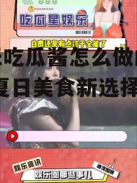 娱乐吃瓜酱怎么做的视频,夏日美食新选择