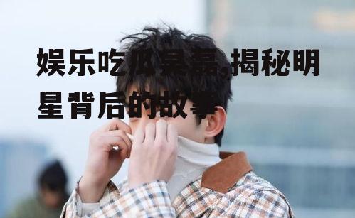 娱乐吃瓜吴磊,揭秘明星背后的故事