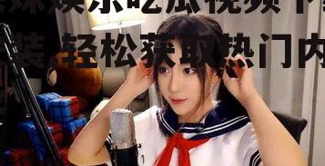 呆妹娱乐吃瓜视频下载安装,轻松获取热门内容