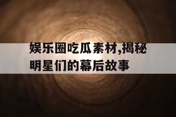 娱乐圈吃瓜素材,揭秘明星们的幕后故事