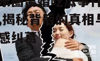 娱乐圈离婚吃瓜事件真相,揭秘背后的真相与情感纠葛