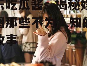 娱乐吃瓜酱s,揭秘娱乐圈那些不为人知的幕后故事