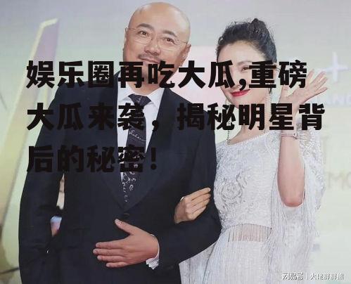 娱乐圈再吃大瓜,重磅大瓜来袭，揭秘明星背后的秘密！