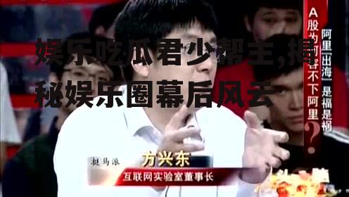 娱乐吃瓜君少帮主,揭秘娱乐圈幕后风云