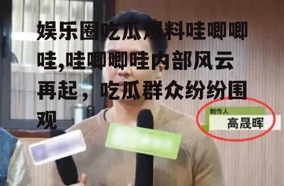 娱乐圈吃瓜爆料哇唧唧哇,哇唧唧哇内部风云再起，吃瓜群众纷纷围观