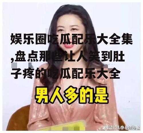 娱乐圈吃瓜配乐大全集,盘点那些让人笑到肚子疼的吃瓜配乐大全